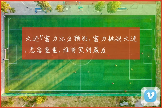 大连V富力比分预测,富力挑战大连,悬念重重,谁将笑到最后