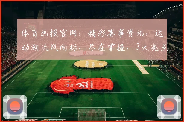 体育画报官网，精彩赛事资讯，运动潮流风向标，尽在掌握，3大亮点不容错过