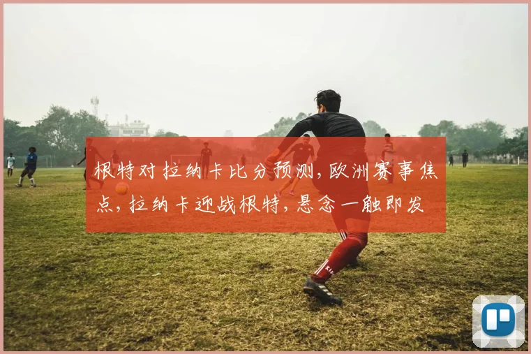 根特对拉纳卡比分预测,欧洲赛事焦点,拉纳卡迎战根特,悬念一触即发,比分预测如何