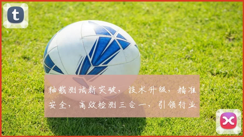 轴载测试新突破，技术升级，精准安全，高效检测三合一，引领行业新标准。