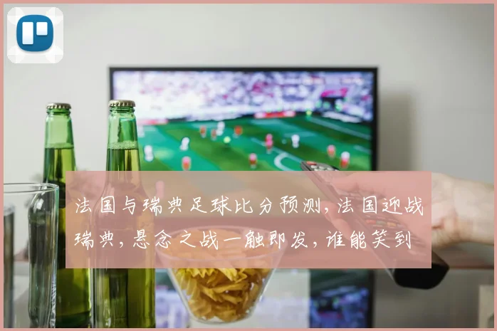 法国与瑞典足球比分预测,法国迎战瑞典,悬念之战一触即发,谁能笑到最后